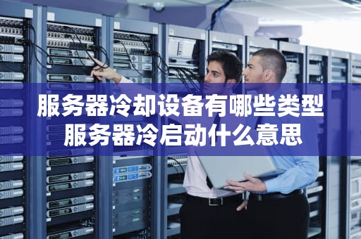 服务器冷却设备有哪些类型 服务器冷启动什么意思