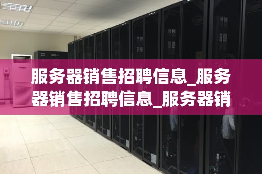 服务器销售招聘信息_服务器销售招聘信息_服务器销售招聘信息