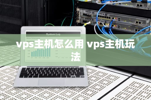 vps主机怎么用 vps主机玩法