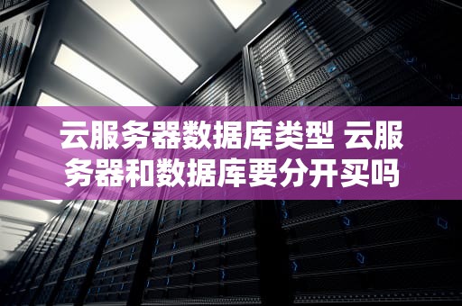 云服务器数据库类型 云服务器和数据库要分开买吗