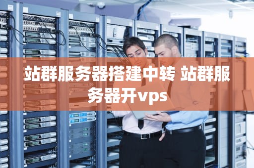 站群服务器搭建中转 站群服务器开vps