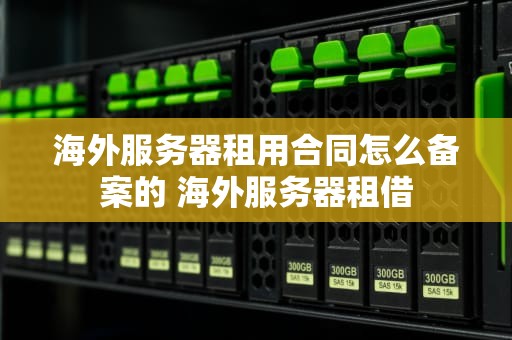 海外服务器租用合同怎么备案的 海外服务器租借