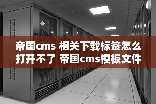 帝国cms 相关下载标签怎么打开不了 帝国cms模板文件放在哪里