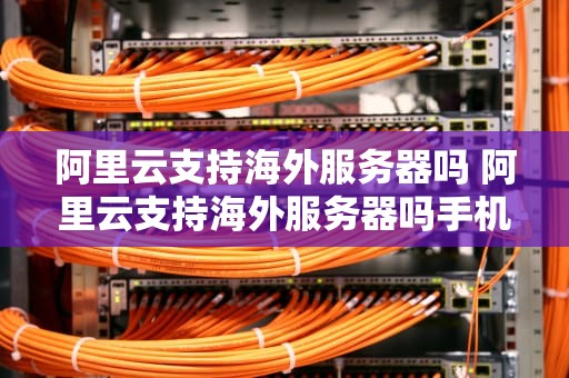 阿里云支持海外服务器吗 阿里云支持海外服务器吗手机