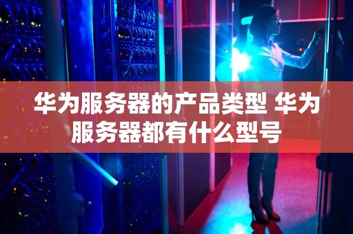华为服务器的产品类型 华为服务器都有什么型号
