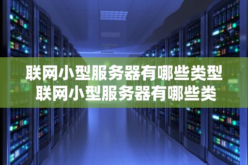 联网小型服务器有哪些类型 联网小型服务器有哪些类型的