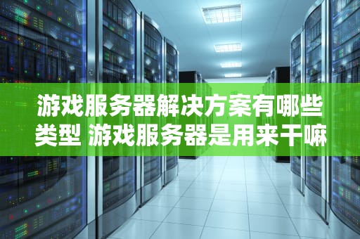 游戏服务器解决方案有哪些类型 游戏服务器是用来干嘛的