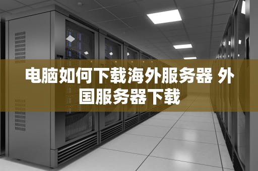 电脑如何下载海外服务器 外国服务器下载