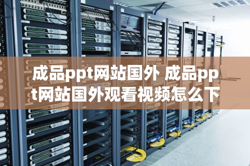 成品ppt网站国外 成品ppt网站国外观看视频怎么下载