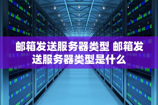邮箱发送服务器类型 邮箱发送服务器类型是什么