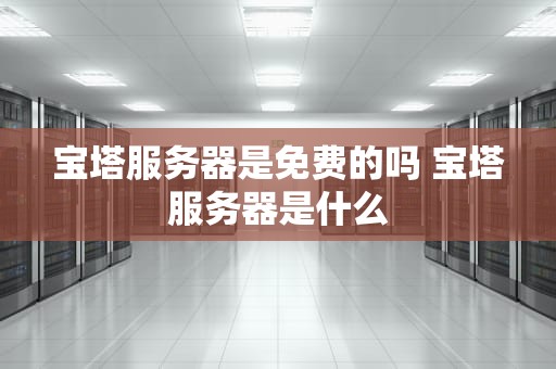 宝塔服务器是免费的吗 宝塔服务器是什么