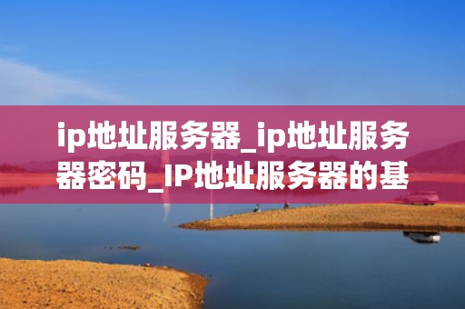 ip地址服务器_ip地址服务器密码_IP地址服务器的基础知识与应用
