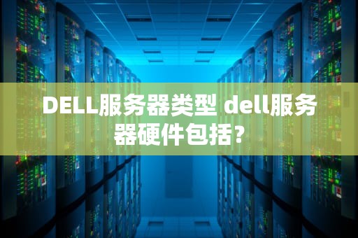 DELL服务器类型 dell服务器硬件包括？