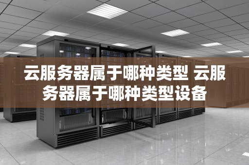 云服务器属于哪种类型 云服务器属于哪种类型设备