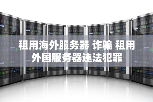租用海外服务器 诈骗 租用外国服务器违法犯罪