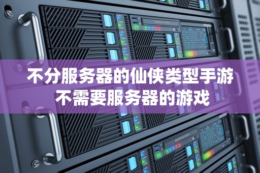 不分服务器的仙侠类型手游 不需要服务器的游戏