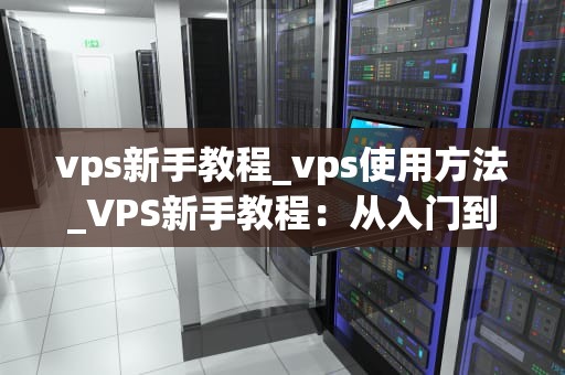 vps新手教程_vps使用方法_VPS新手教程：从入门到精通