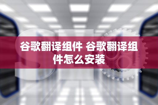 谷歌翻译组件 谷歌翻译组件怎么安装