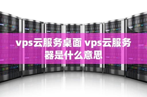 vps云服务桌面 vps云服务器是什么意思