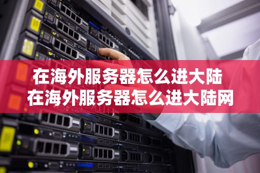 在海外服务器怎么进大陆 在海外服务器怎么进大陆网站