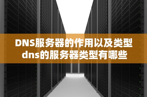 DNS服务器的作用以及类型 dns的服务器类型有哪些