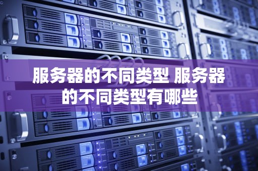 服务器的不同类型 服务器的不同类型有哪些