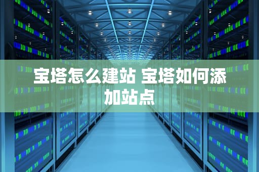 宝塔怎么建站 宝塔如何添加站点