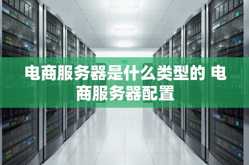 电商服务器是什么类型的 电商服务器配置