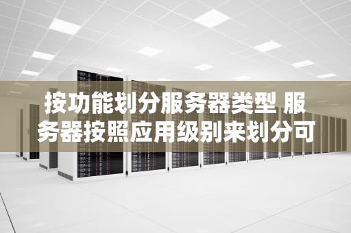 按功能划分服务器类型 服务器按照应用级别来划分可以分为哪些