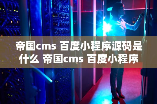 帝国cms 百度小程序源码是什么 帝国cms 百度小程序源码是什么东西