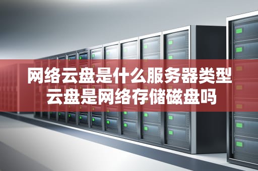 网络云盘是什么服务器类型 云盘是网络存储磁盘吗