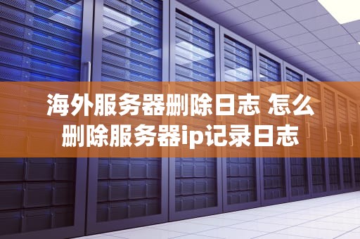 海外服务器删除日志 怎么删除服务器ip记录日志