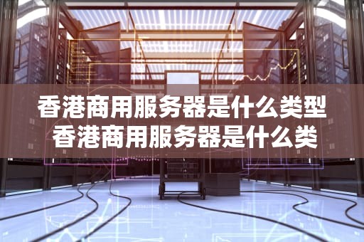 香港商用服务器是什么类型 香港商用服务器是什么类型的软件
