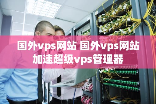 国外vps网站 国外vps网站加速超级vps管理器