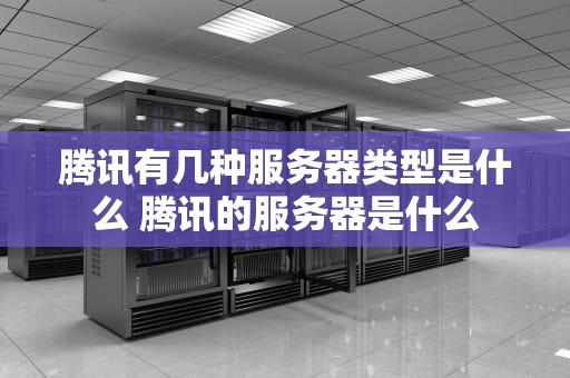 腾讯有几种服务器类型是什么 腾讯的服务器是什么