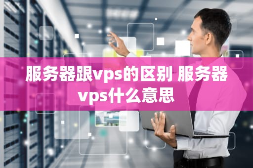 服务器跟vps的区别 服务器vps什么意思