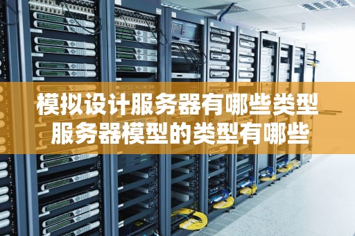 模拟设计服务器有哪些类型 服务器模型的类型有哪些？