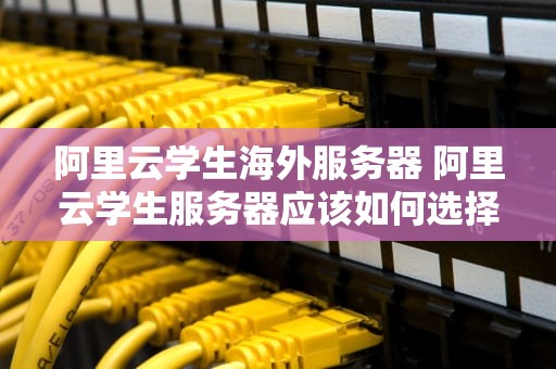 阿里云学生海外服务器 阿里云学生服务器应该如何选择配置