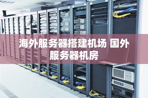 海外服务器搭建机场 国外服务器机房