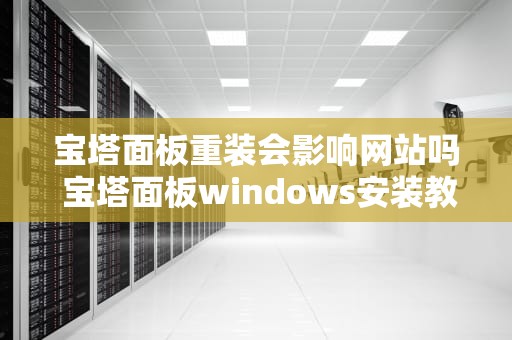 宝塔面板重装会影响网站吗 宝塔面板windows安装教程