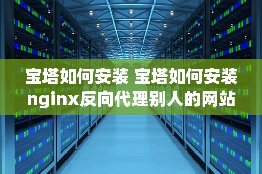 宝塔如何安装 宝塔如何安装nginx反向代理别人的网站