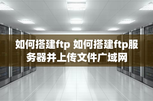 如何搭建ftp 如何搭建ftp服务器并上传文件广域网