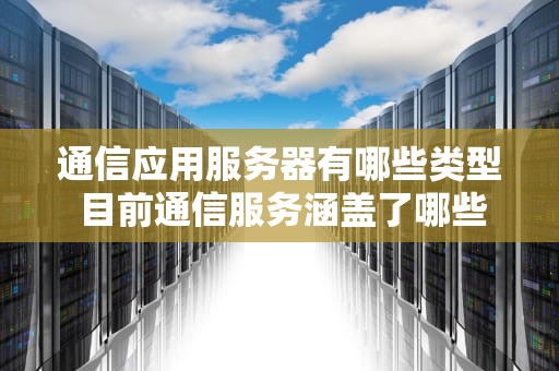 通信应用服务器有哪些类型 目前通信服务涵盖了哪些范围