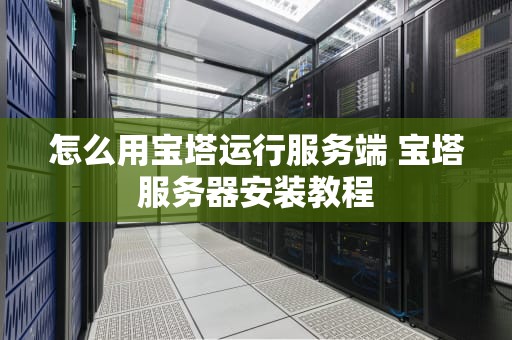怎么用宝塔运行服务端 宝塔服务器安装教程