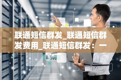 联通短信群发_联通短信群发费用_联通短信群发：一种有效的营销策略