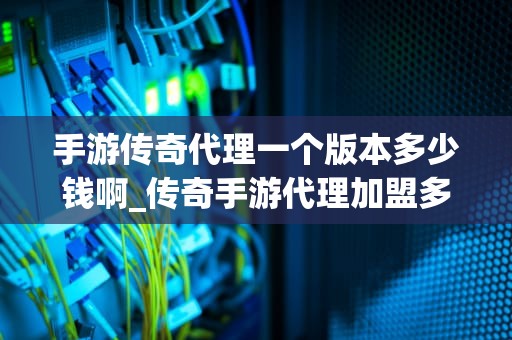 手游传奇代理一个版本多少钱啊_传奇手游代理加盟多少钱_手游传奇代理一个版本的价格分析