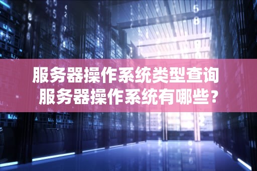 服务器操作系统类型查询 服务器操作系统有哪些？