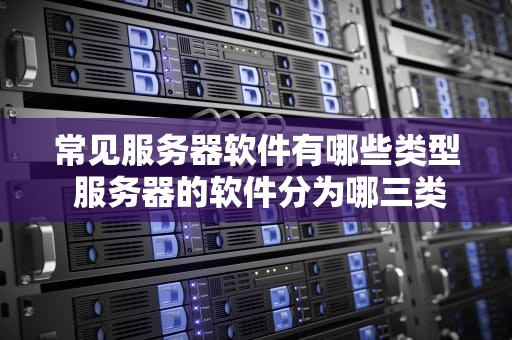 常见服务器软件有哪些类型 服务器的软件分为哪三类