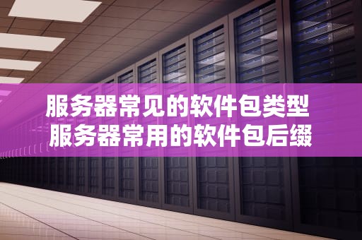 服务器常见的软件包类型 服务器常用的软件包后缀