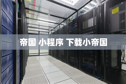 帝国 小程序 下载小帝国